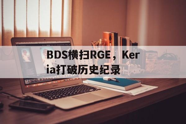 关于BDS横扫RGE，Keria打破历史纪录的信息